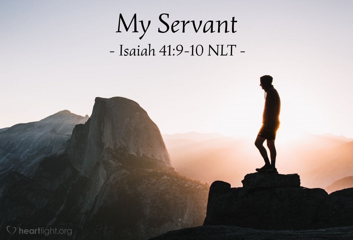 Illustration of Isaiah 41:9-10 NLT — I have called you back from the ends of the earth, saying, "You are my servant." For I have chosen you and will not throw you away. Don’t be afraid, for I am with you. Don't be discouraged, for I am your God.I will strengthen you and help you. I will hold you up with my victorious right hand.