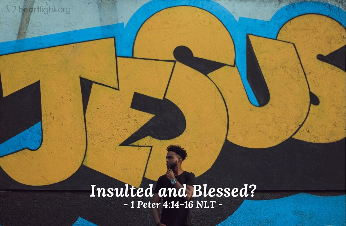 Illustration of 1 Peter 4:14-16 NLT — If you are insulted because you bear the name of Christ, you will be blessed, for the glorious Spirit of God rests upon you. If you suffer, however, it must not be for murder, stealing, making trouble, or prying into other people’s affairs. But it is no shame to suffer for being a Christian. Praise God for the privilege of being called by his name!