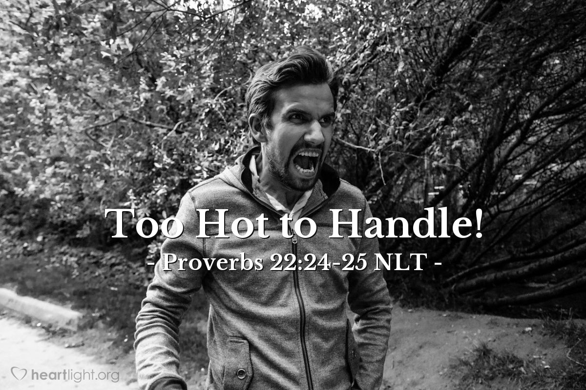Illustration of Proverbs 22:24-25 NLT — "Don't befriend angry people            or associate with hot-tempered people,or you will learn to be like them            and endanger your soul."