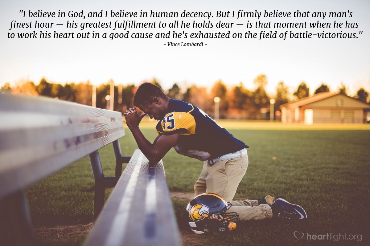 Illustration of Vince Lombardi — "I believe in God, and I believe in human decency.  But I firmly believe that any man's finest hour — his greatest fulfillment to all he holds dear — is that moment when he has to work his heart out in a good cause and he's exhausted on the field of battle-victorious."