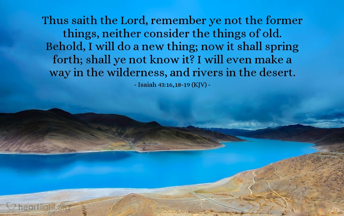 Illustration of Isaiah 43:16,18-19 (KJV) — Thus saith the Lord, remember ye not the former things, neither consider the things of old. Behold, I will do a new thing; now it shall spring forth; shall ye not know it? I will even make a way in the wilderness, and rivers in the desert.