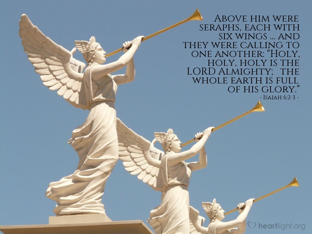 Isaiah 6:2-3 | Above [the LORD] were seraphs, each with six wings ... and they were calling to one another: "Holy, holy, holy is the LORD Almighty; the whole earth is full of his glory."