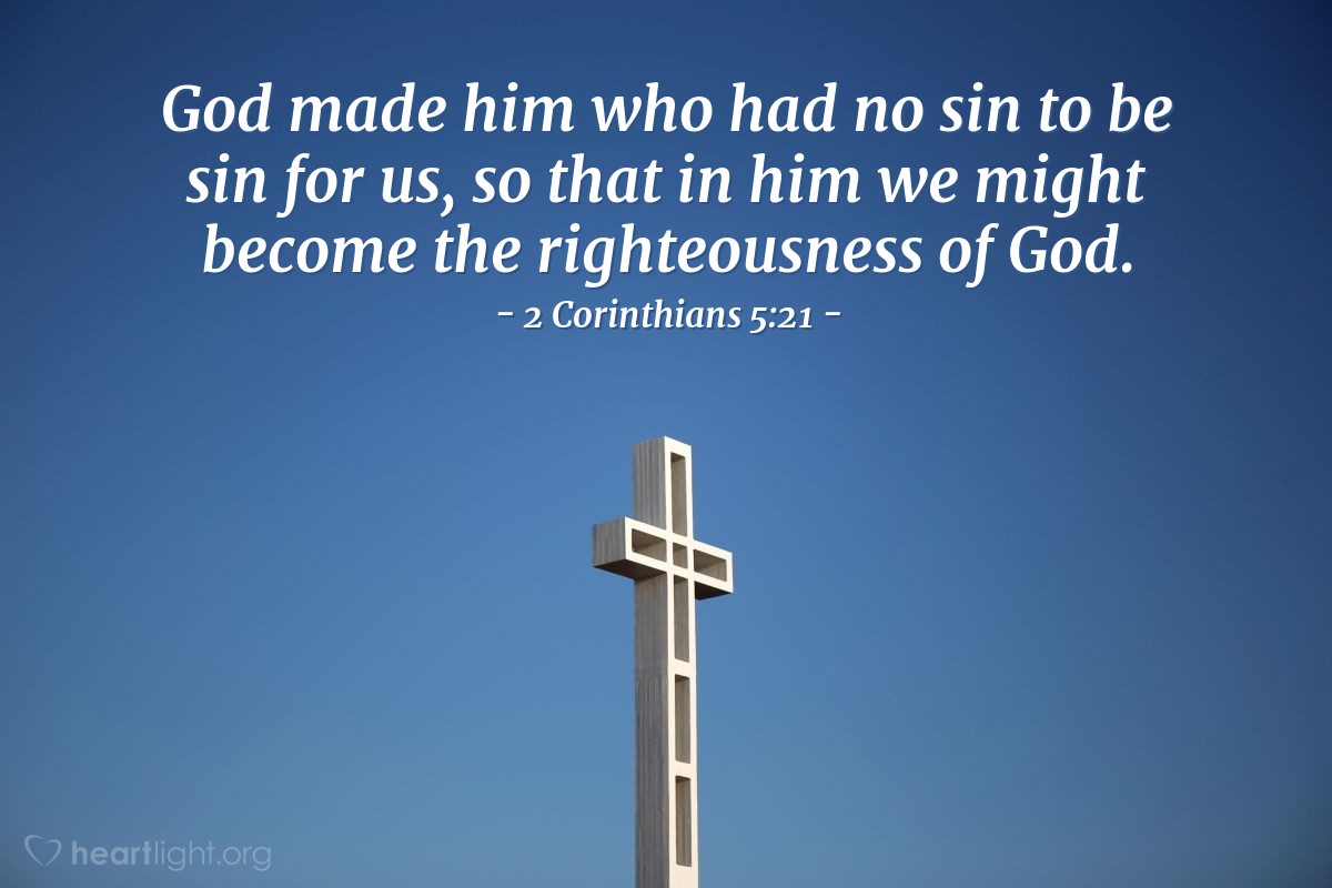 2 Corinthians 5:21 | God made him who had no sin to be sin for us, so that in him we might become the righteousness of God.