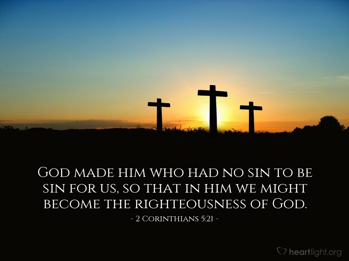 2 Corinthians 5:21 | God made him who had no sin to be sin for us, so that in him we might become the righteousness of God.