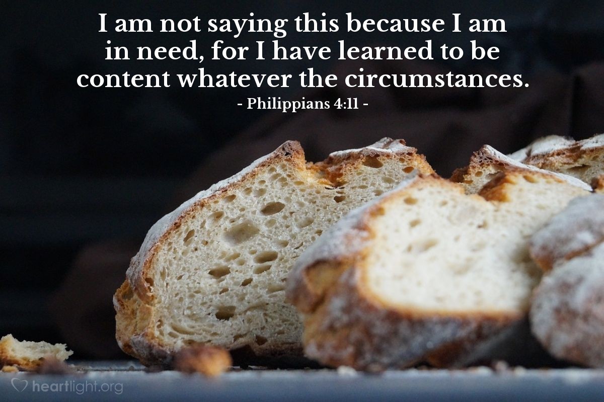 Philippians 4:11 | I am not saying this because I am in need, for I have learned to be content whatever the circumstances.