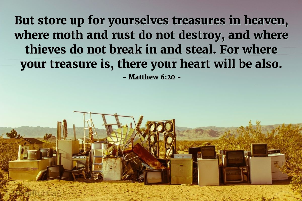 Illustration of Matthew 6:20 — But store up for yourselves treasures in heaven, where moth and rust do not destroy, and where thieves do not break in and steal. For where your treasure is, there your heart will be also.