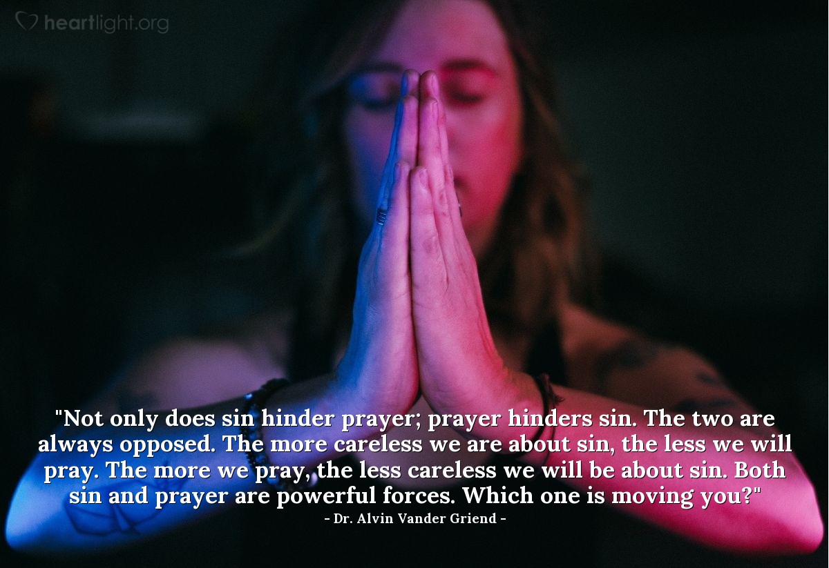 Illustration of Dr. Alvin Vander Griend — "Not only does sin hinder prayer; prayer hinders sin.  The two are always opposed.  The more careless we are about sin, the less we will pray.  The more we pray, the less careless we will be about sin.  Both sin and prayer are powerful forces.  Which one is moving you?"