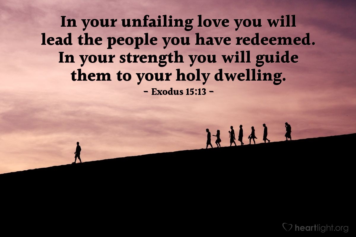 Exodus 15:13 | In your unfailing love you will lead the people you have redeemed. In your strength you will guide them to your holy dwelling.