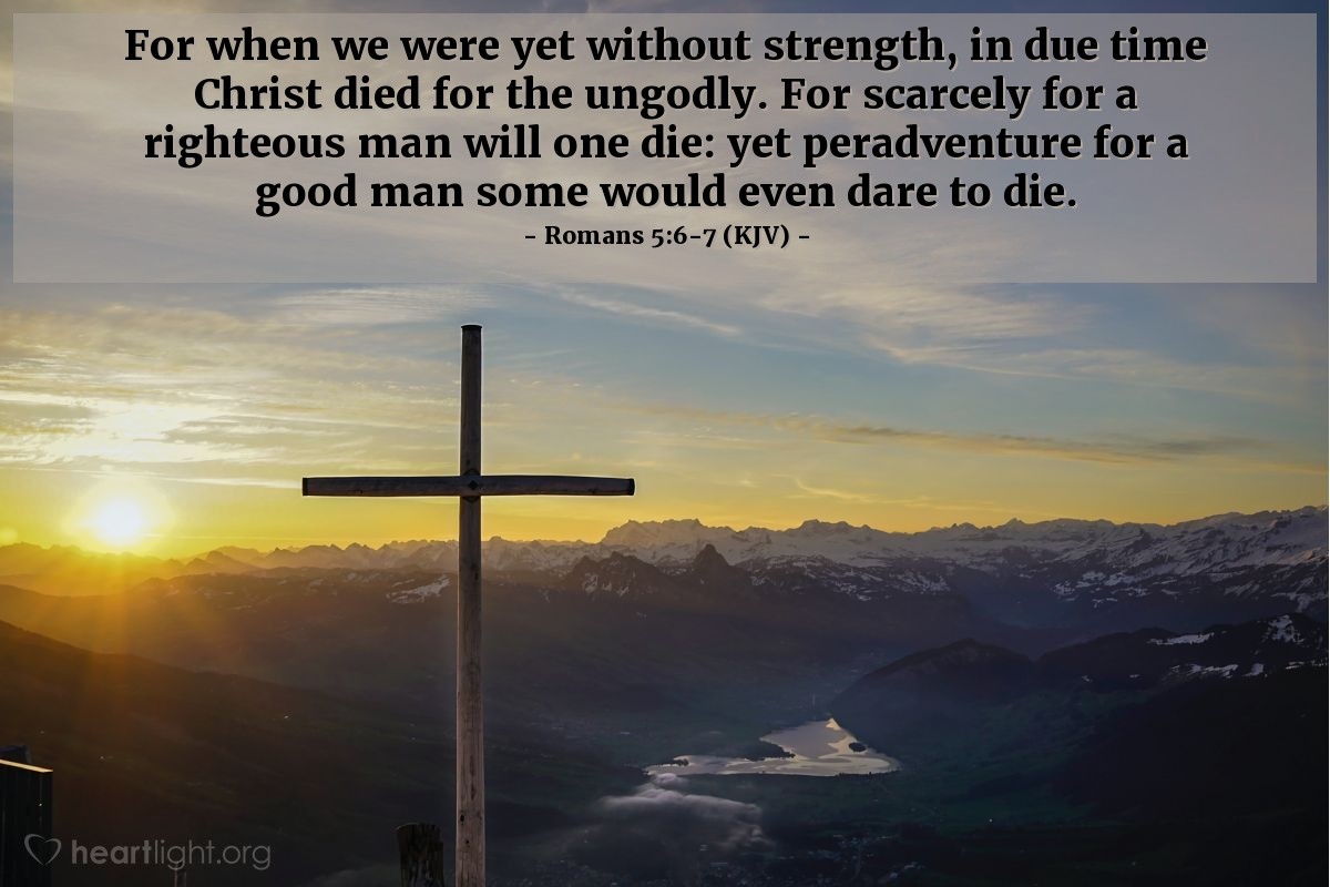 Illustration of Romans 5:6-7 (KJV) — For when we were yet without strength, in due time Christ died for the ungodly. For scarcely for a righteous man will one die: yet peradventure for a good man some would even dare to die.
