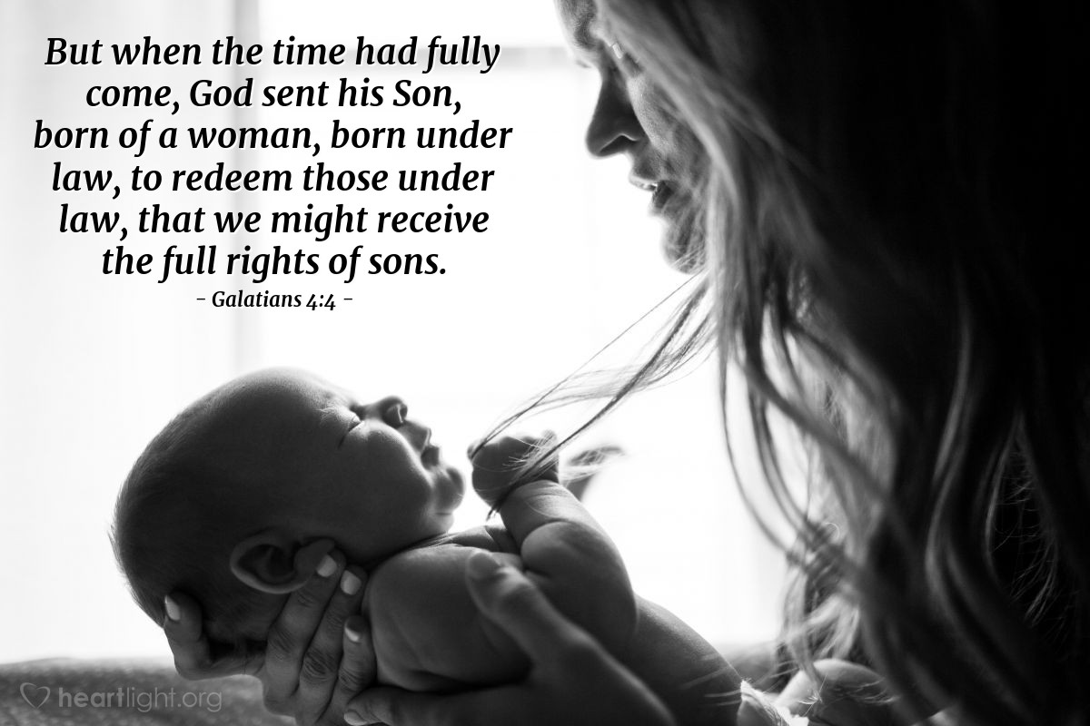 Galatians 4:4 | But when the time had fully come, God sent his Son, born of a woman, born under law, to redeem those under law, that we might receive the full rights of sons.