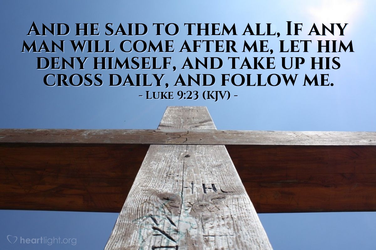 Luke 9:23 Then Jesus said to all of them, If anyone wants to come after Me,  he must deny himself and take up his cross daily and follow Me.