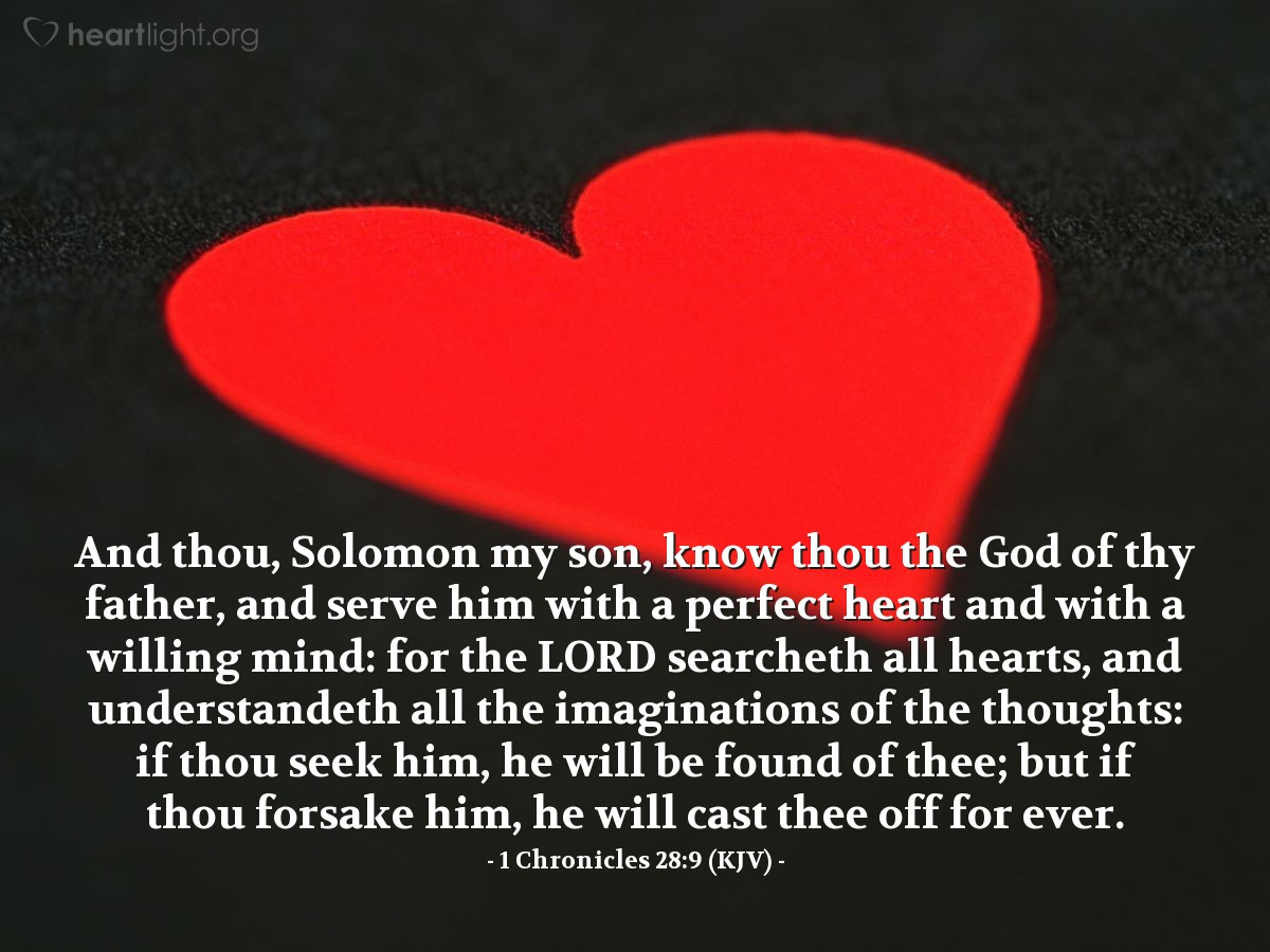 Illustration of 1 Chronicles 28:9 (KJV) — And thou, Solomon my son, know thou the God of thy father, and serve him with a perfect heart and with a willing mind: for the LORD searcheth all hearts, and understandeth all the imaginations of the thoughts: if thou seek him, he will be found of thee; but if thou forsake him, he will cast thee off for ever.