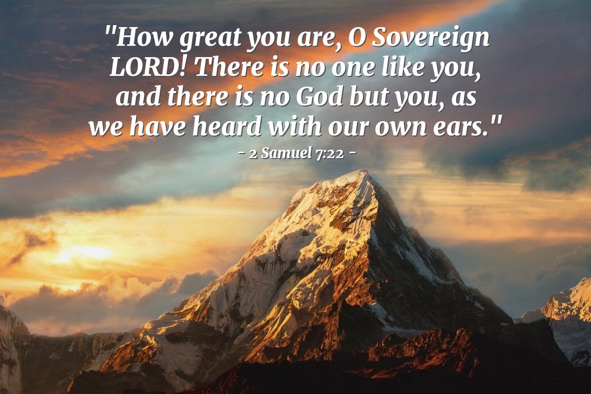 Illustration of 2 Samuel 7:22 — [King David went in and sat before the Lord, and he said:] "How great you are, O Sovereign Lord! There is no one like you, and there is no God but you, as we have heard with our own ears."