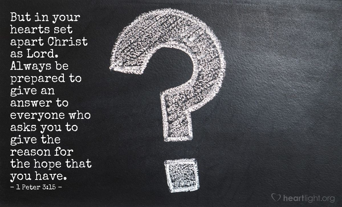 Illustration of 1 Peter 3:15 â But in your hearts set apart Christ as Lord. Always be prepared to give an answer to everyone who asks you to give the reason for the hope that you have.