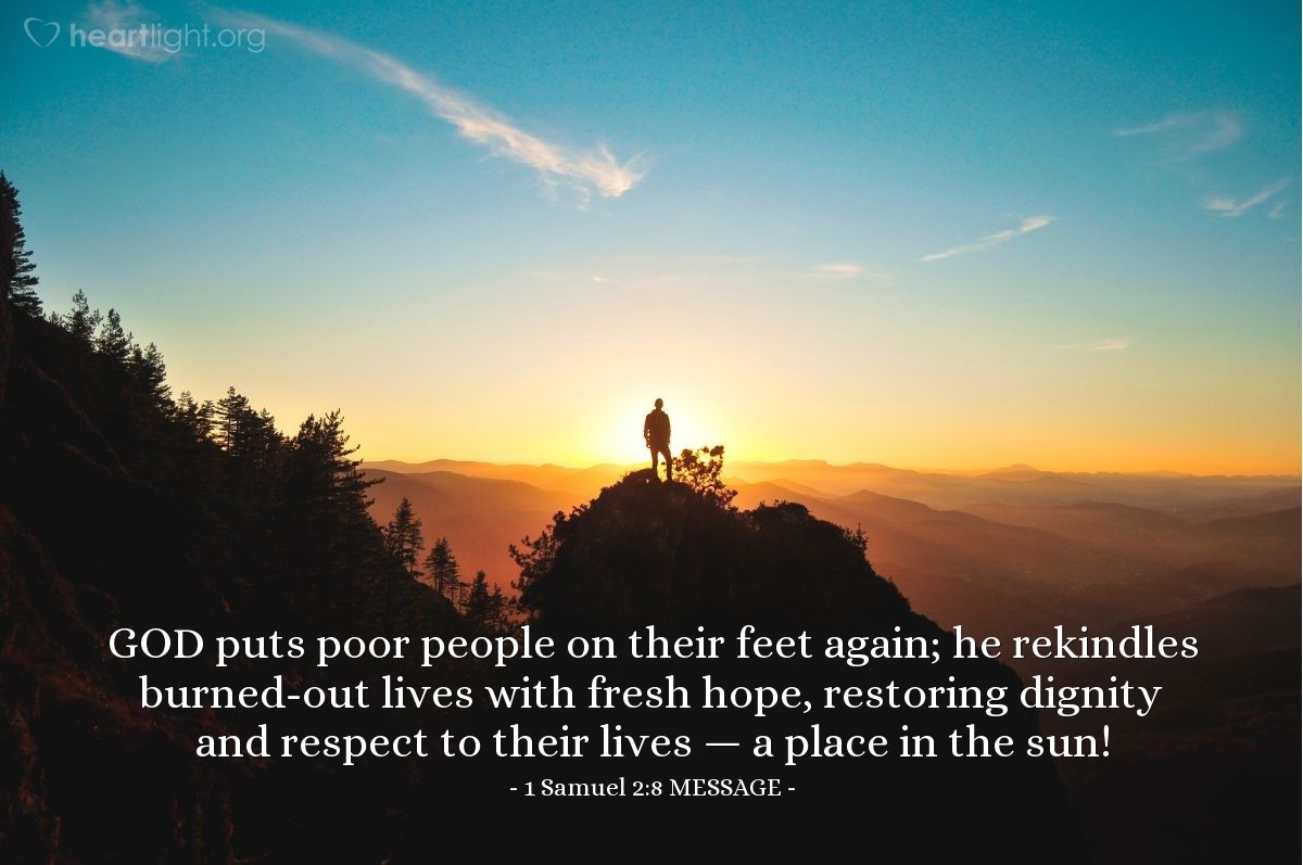 Illustration of 1 Samuel 2:8 MESSAGE — GOD puts poor people on their feet again; he rekindles burned-out lives with fresh hope, restoring dignity and respect to their lives — a place in the sun!