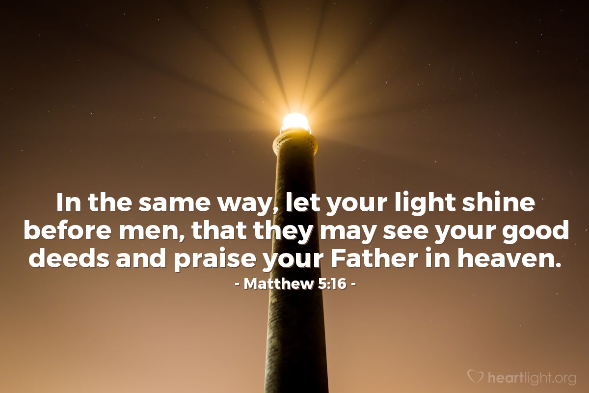 Matthew 5:16 | In the same way, let your light shine before men, that they may see your good deeds and praise your Father in heaven.