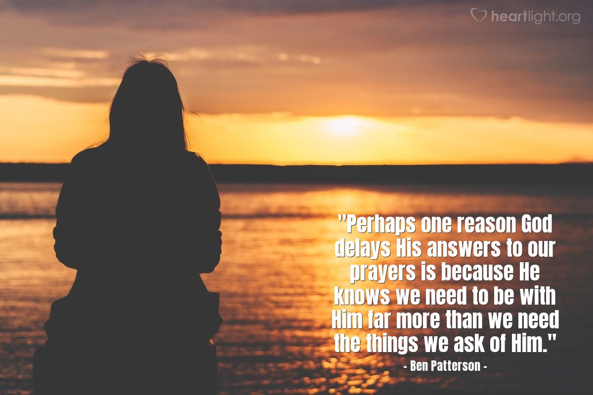 Illustration of Ben Patterson — "Perhaps one reason God delays His answers to our prayers is because He knows we need to be with Him far more than we need the things we ask of Him."
