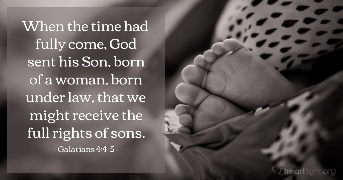 Galatians 4:4-5 | When the time had fully come, God sent his Son, born of a woman, born under law, that we might receive the full rights of sons.