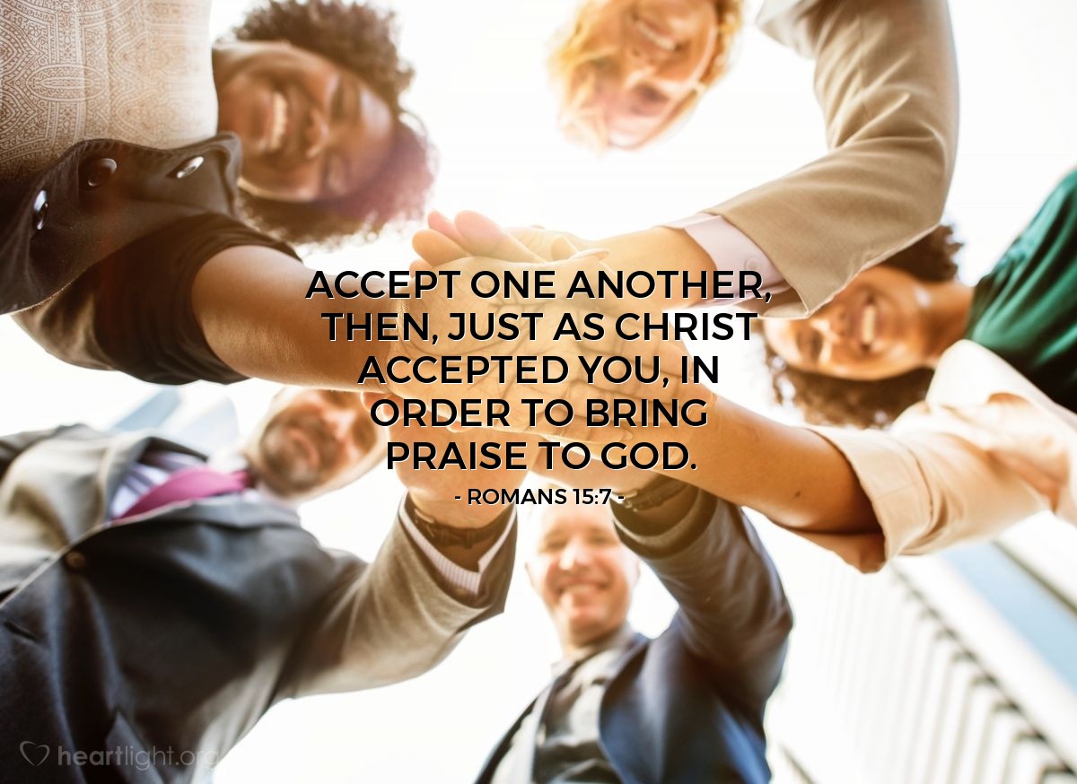 Romans 15:7 | Accept one another, then, just as Christ accepted you, in order to bring praise to God.