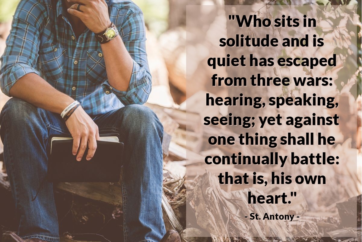 Illustration of St. Antony — "Who sits in solitude and is quiet has escaped from three wars: hearing, speaking, seeing; yet against one thing shall he continually battle: that is, his own heart."