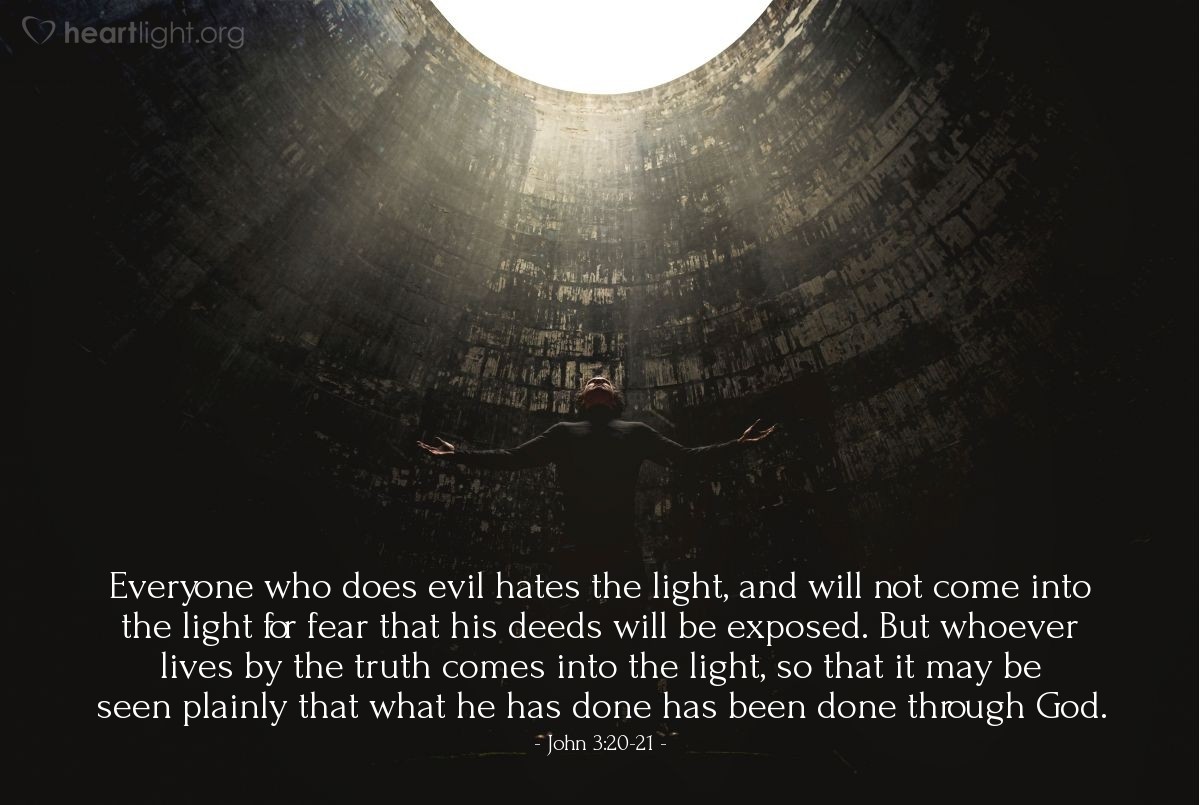 Illustration of John 3:20-21 — Everyone who does evil hates the light, and will not come into the light for fear that his deeds will be exposed. But whoever lives by the truth comes into the light, so that it may be seen plainly that what he has done has been done through God.