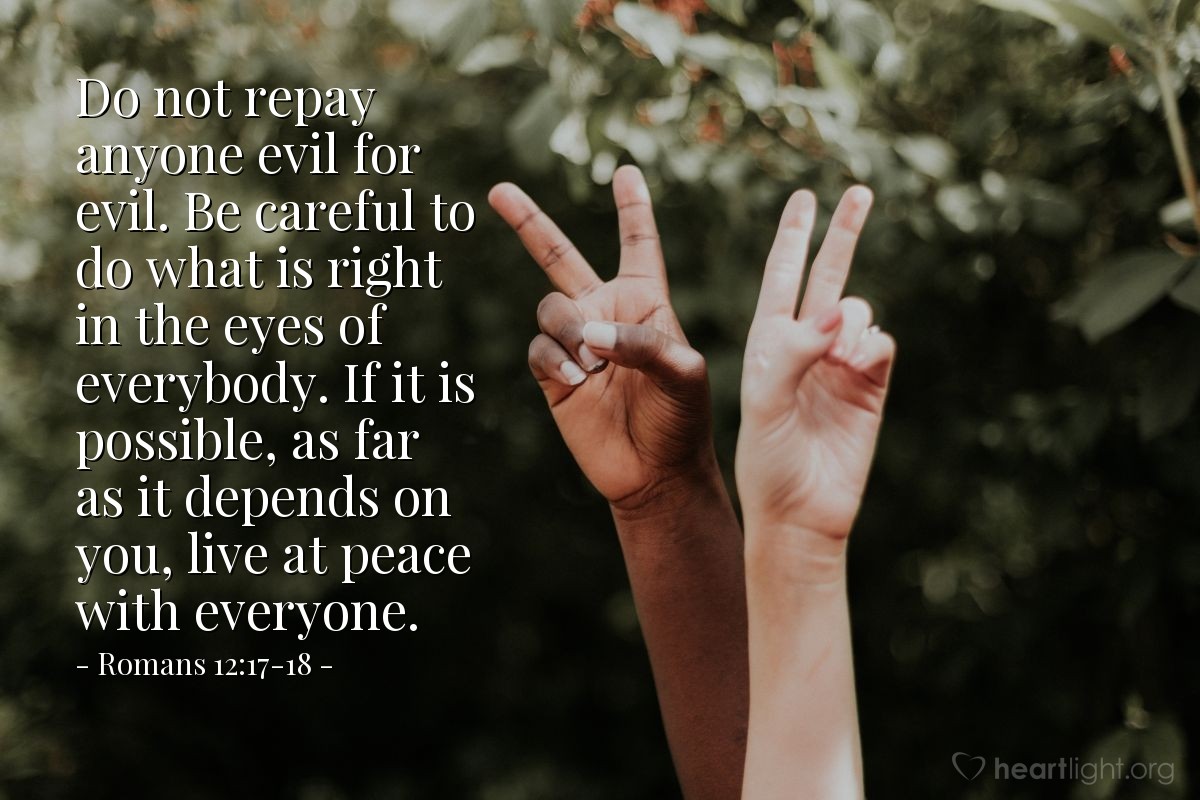 Illustration of Romans 12:17-18 — Do not repay anyone evil for evil. Be careful to do what is right in the eyes of everybody. If it is possible, as far as it depends on you, live at peace with everyone.
