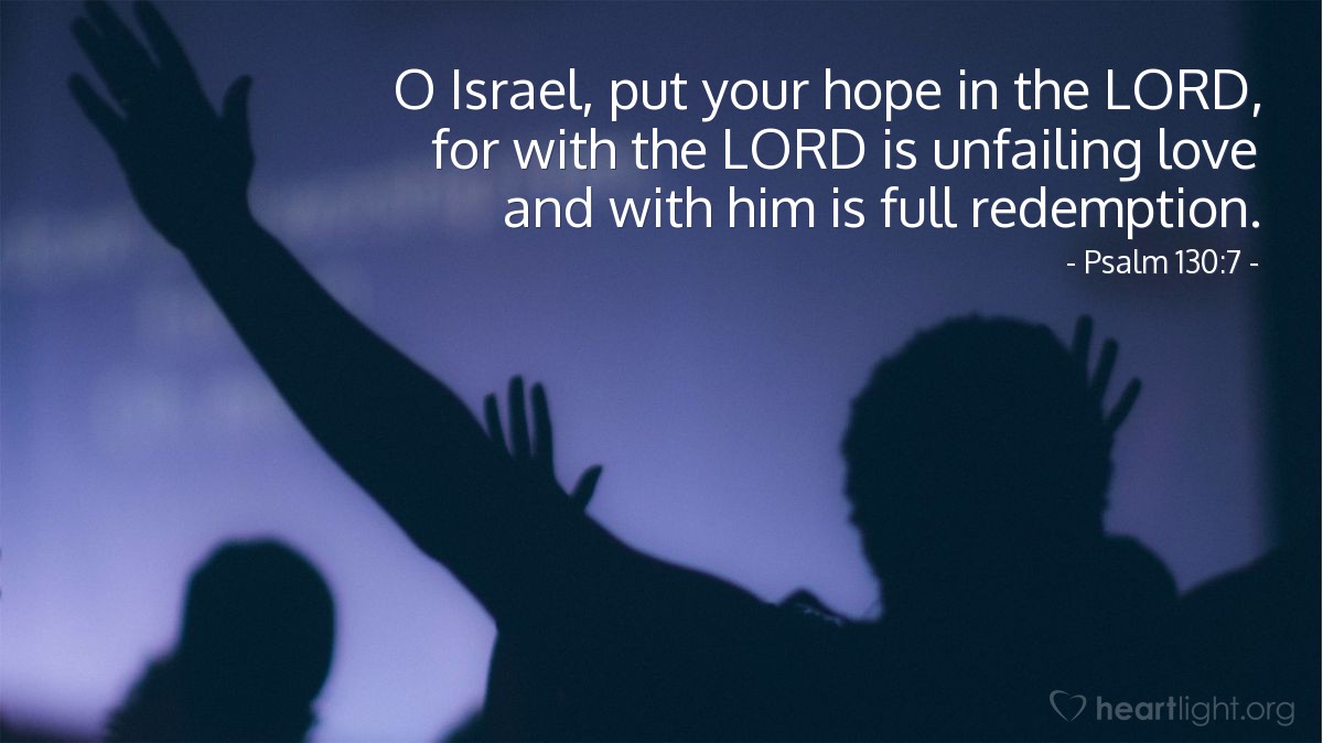 Psalm 130:7 | O Israel, put your hope in the LORD, for with the LORD is unfailing love and with him is full redemption.