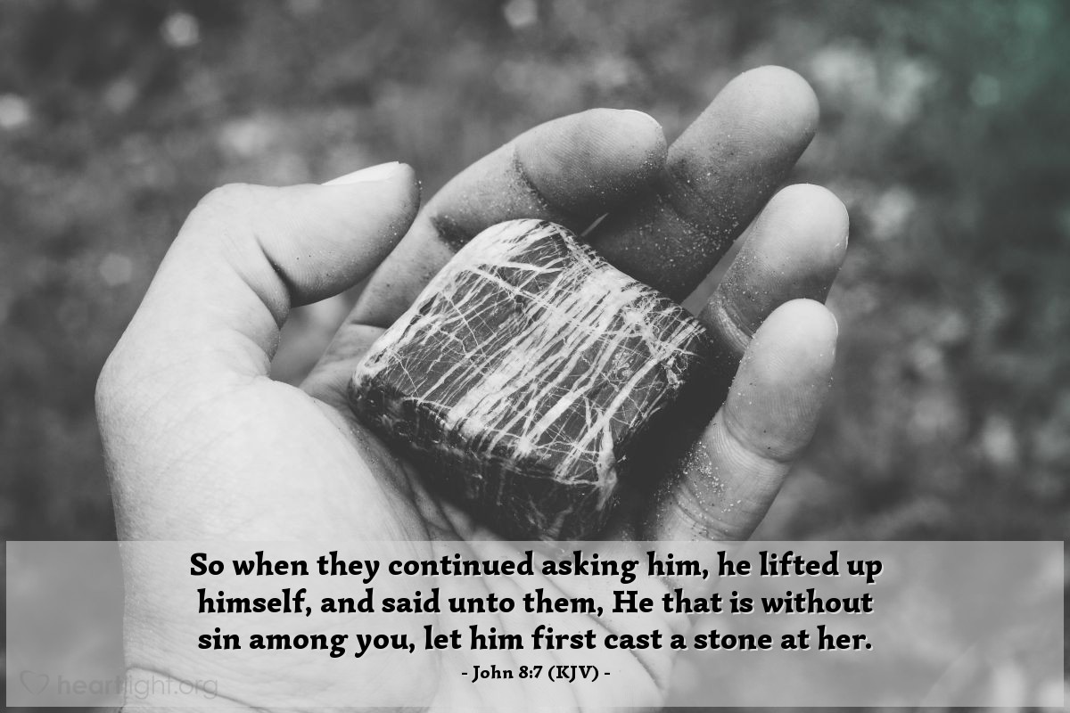 Illustration of John 8:7 (KJV) — So when they continued asking him, he lifted up himself, and said unto them, He that is without sin among you, let him first cast a stone at her.