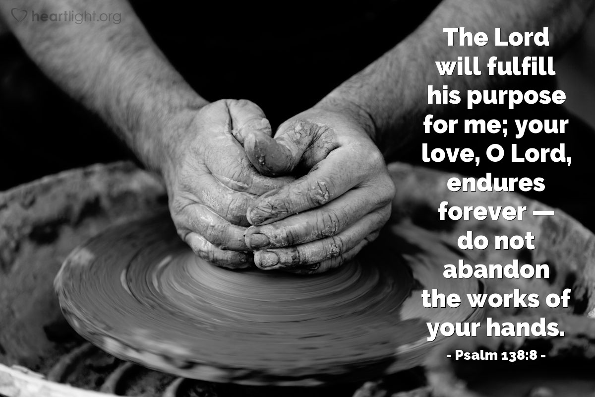 Psalm 138:8 | The Lord will fulfill his purpose for me; your love, O Lord, endures forever - do not abandon the works of your hands.