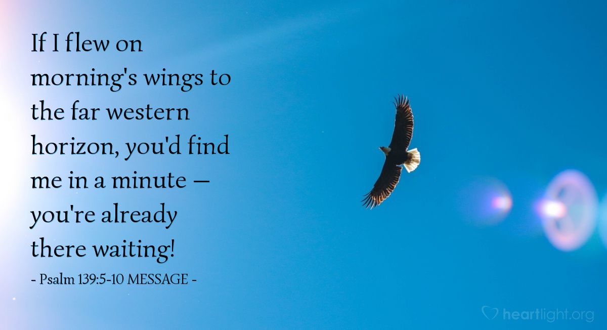 Illustration of Psalm 139:5-10 MESSAGE —  If I flew on morning's wings to the far western horizon, you'd find me in a minute — you're already there waiting!