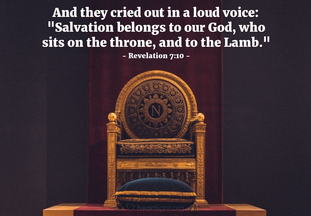 Revelation 7:10 | And [the great multitude from every nation, tribe, people, and language] cried out in a loud voice: "Salvation belongs to our God, who sits on the throne, and to the Lamb."