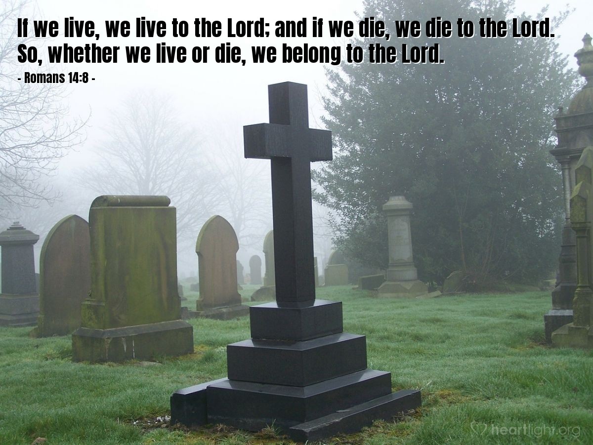 Romans 14:8 | If we live, we live to the Lord; and if we die, we die to the Lord. So, whether we live or die, we belong to the Lord.