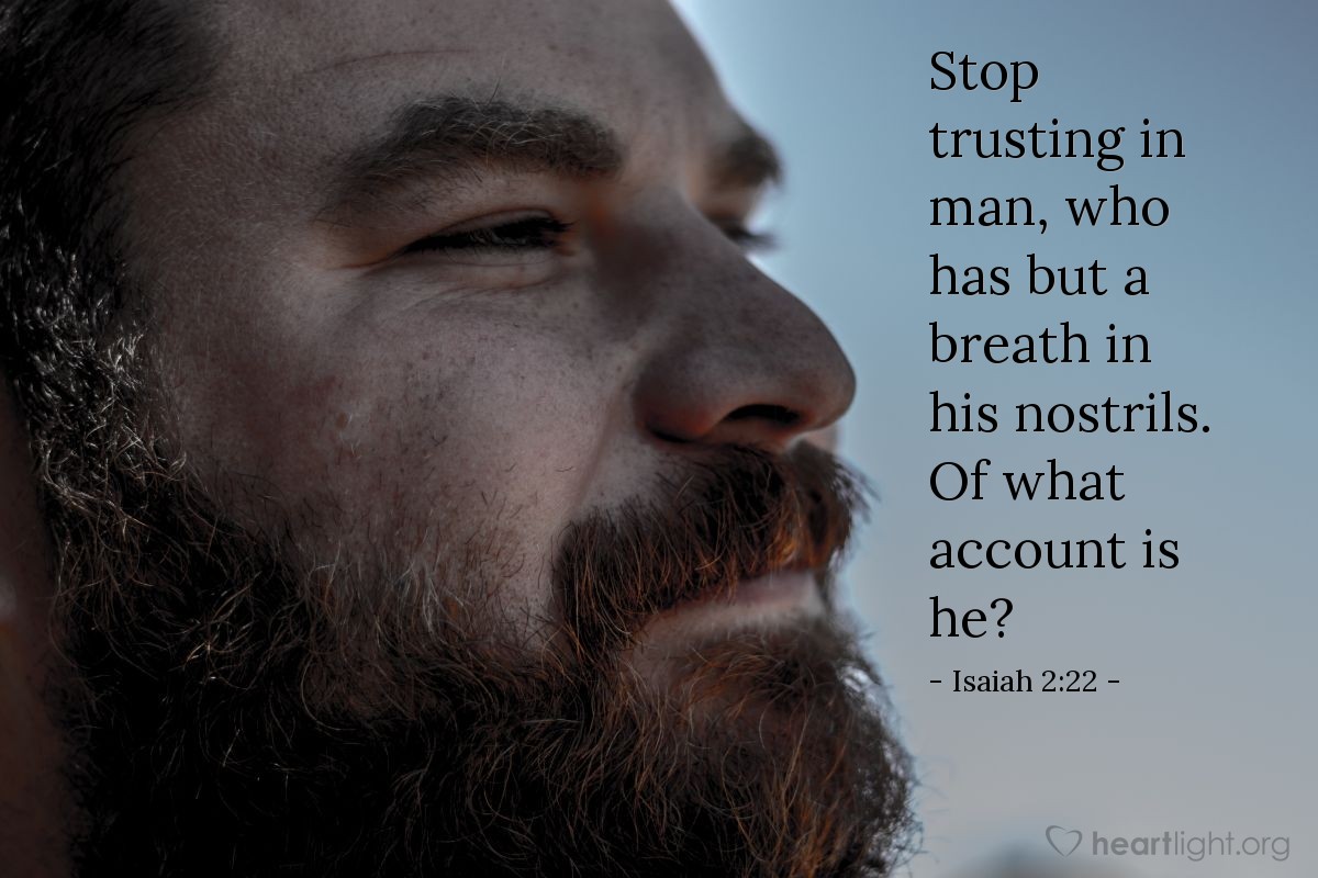 Isaiah 2:22 | Stop trusting in man, who has but a breath in his nostrils. Of what account is he?