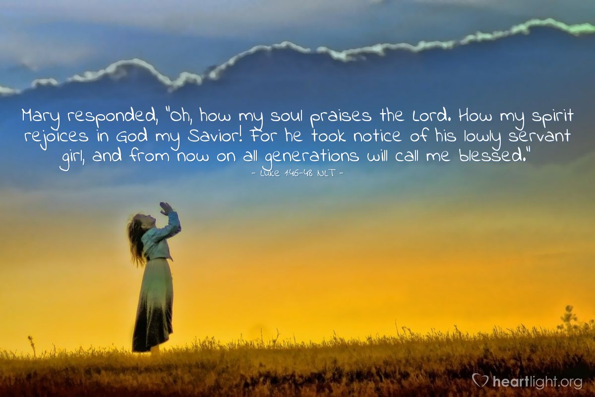 Illustration of Luke 1:46-48 NLT — Mary responded, “Oh, how my soul praises the Lord. How my spirit rejoices in God my Savior! For he took notice of his lowly servant girl, and from now on all generations will call me blessed.”