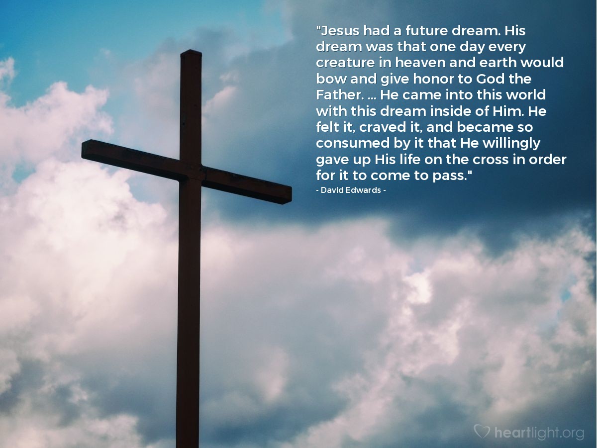 Illustration of David Edwards — "Jesus had a future dream. His dream was that one day every creature in heaven and earth would bow and give honor to God the Father. ... He came into this world with this dream inside of Him. He felt it, craved it, and became so consumed by it that He willingly gave up His life on the cross in order for it to come to pass."