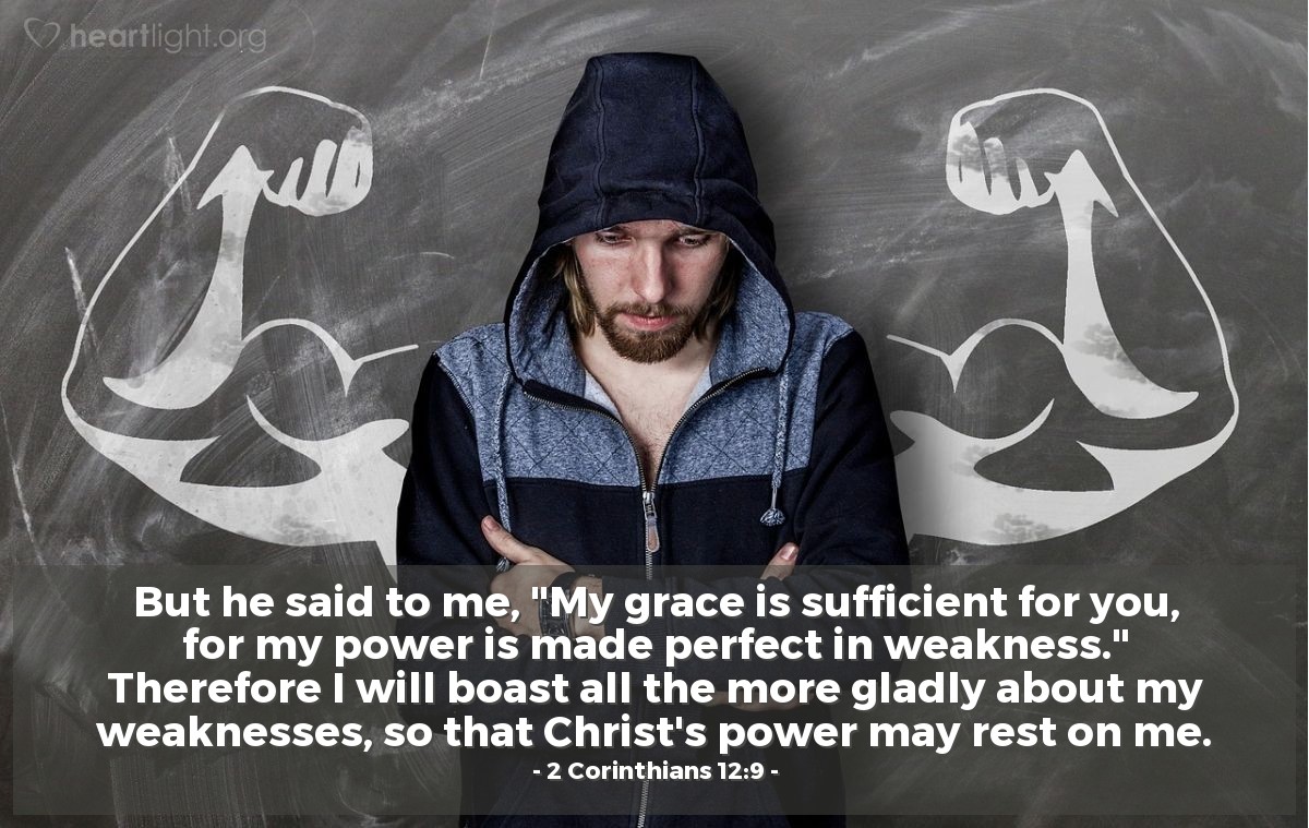Illustration of 2 Corinthians 12:9 — But he said to me, "My grace is sufficient for you, for my power is made perfect in weakness." Therefore I will boast all the more gladly about my weaknesses, so that Christ's power may rest on me.
