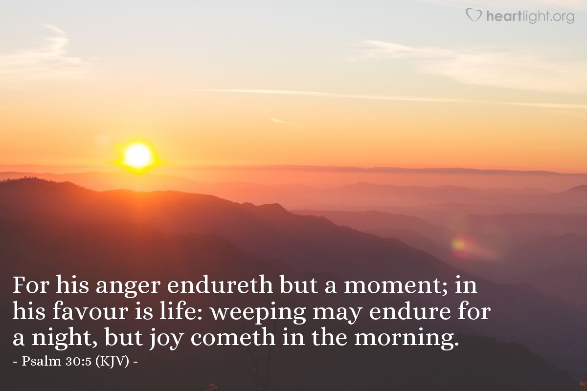 Illustration of Psalm 30:5 (KJV) — For his anger endureth but a moment; in his favour is life: weeping may endure for a night, but joy cometh in the morning.
