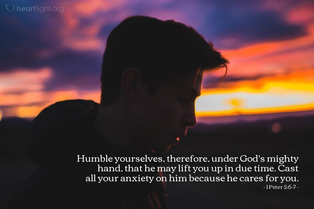 1 Peter 5:6-7 | Humble yourselves, therefore, under God's mighty hand, that he may lift you up in due time. Cast all your anxiety on him because he cares for you.