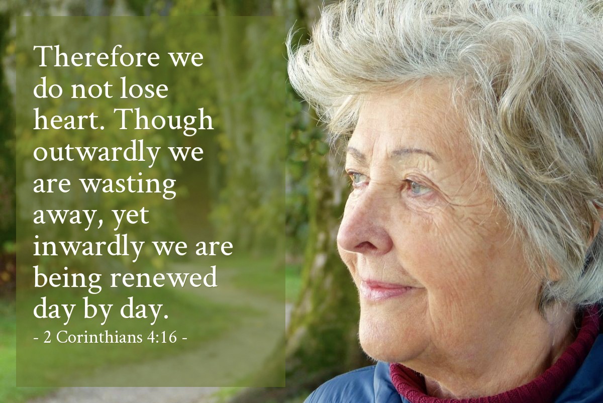 2 Corinthians 4:16 | Therefore we do not lose heart. Though outwardly we are wasting away, yet inwardly we are being renewed day by day.