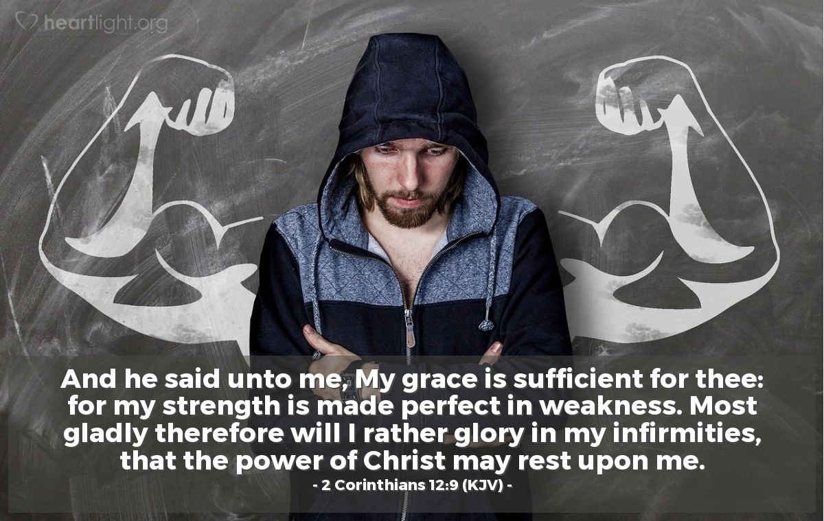Illustration of 2 Corinthians 12:9 (KJV) — And he said unto me, My grace is sufficient for thee: for my strength is made perfect in weakness. Most gladly therefore will I rather glory in my infirmities, that the power of Christ may rest upon me.

