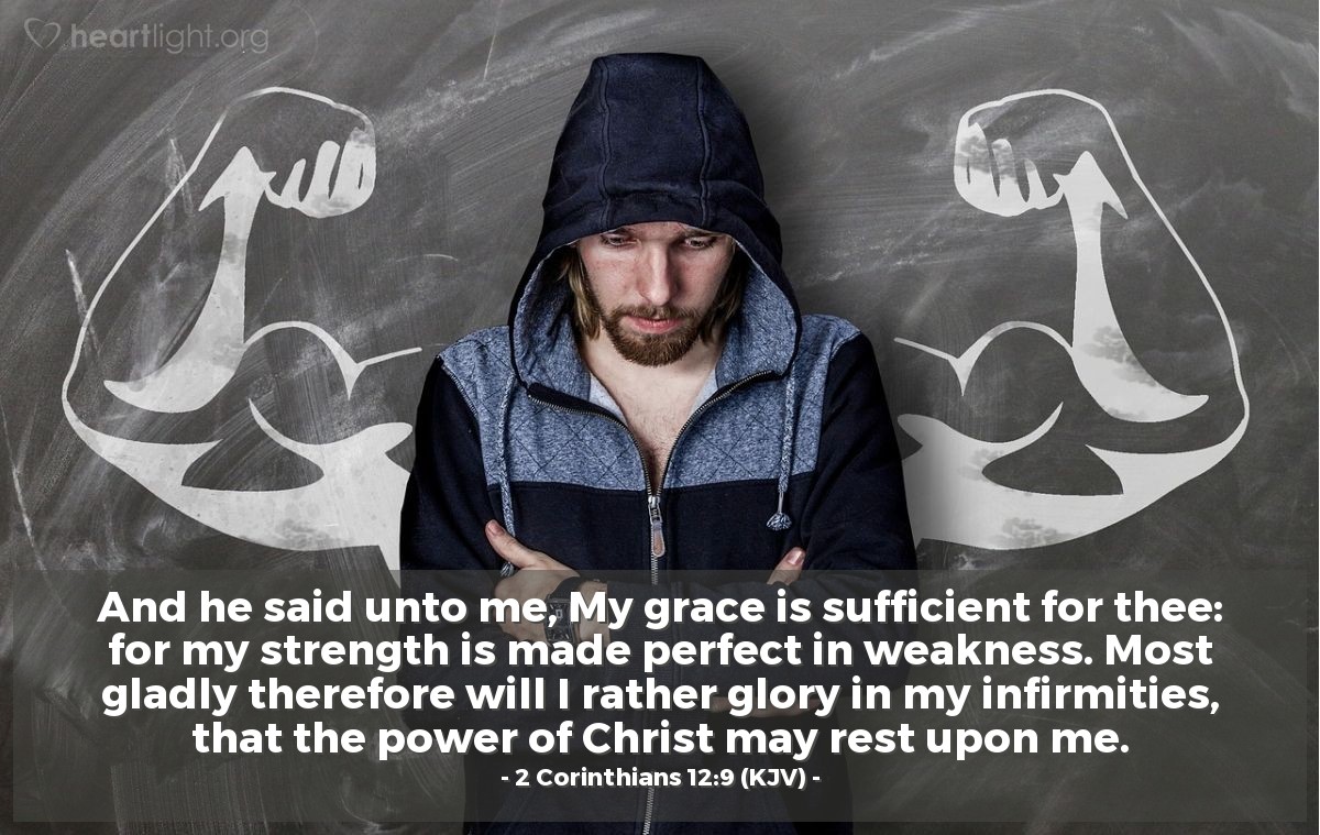 Illustration of 2 Corinthians 12:9 (KJV) — And he said unto me, My grace is sufficient for thee: for my strength is made perfect in weakness. Most gladly therefore will I rather glory in my infirmities, that the power of Christ may rest upon me.
