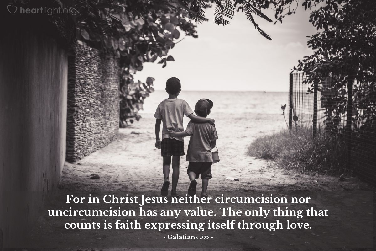 Galatians 5:6 | For in Christ Jesus neither circumcision nor uncircumcision has any value. The only thing that counts is faith expressing itself through love.