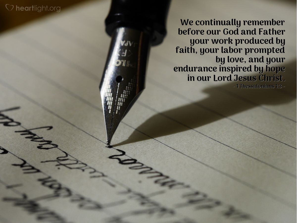 1 Thessalonians 1:3 | We continually remember before our God and Father your work produced by faith, your labor prompted by love, and your endurance inspired by hope in our Lord Jesus Christ.