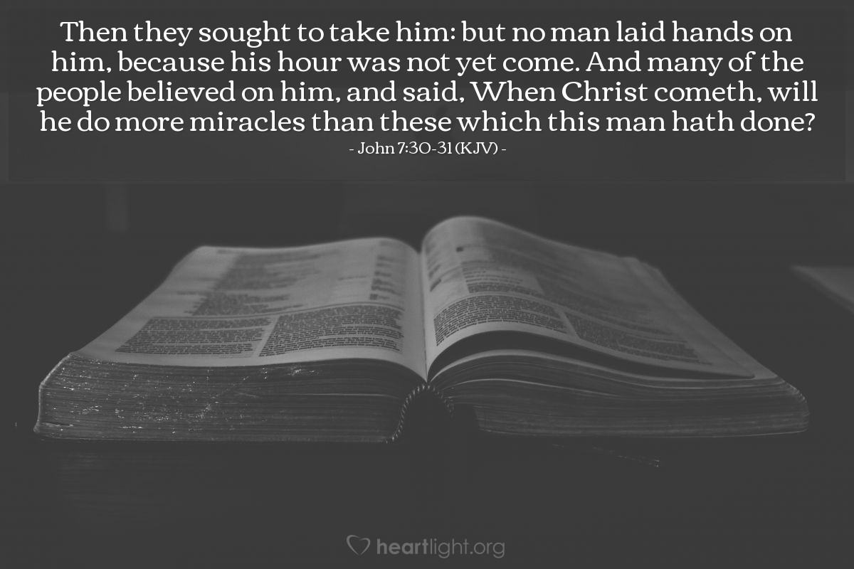 Illustration of John 7:30-31 (KJV) — Then they sought to take him: but no man laid hands on him, because his hour was not yet come. And many of the people believed on him, and said, When Christ cometh, will he do more miracles than these which this man hath done?