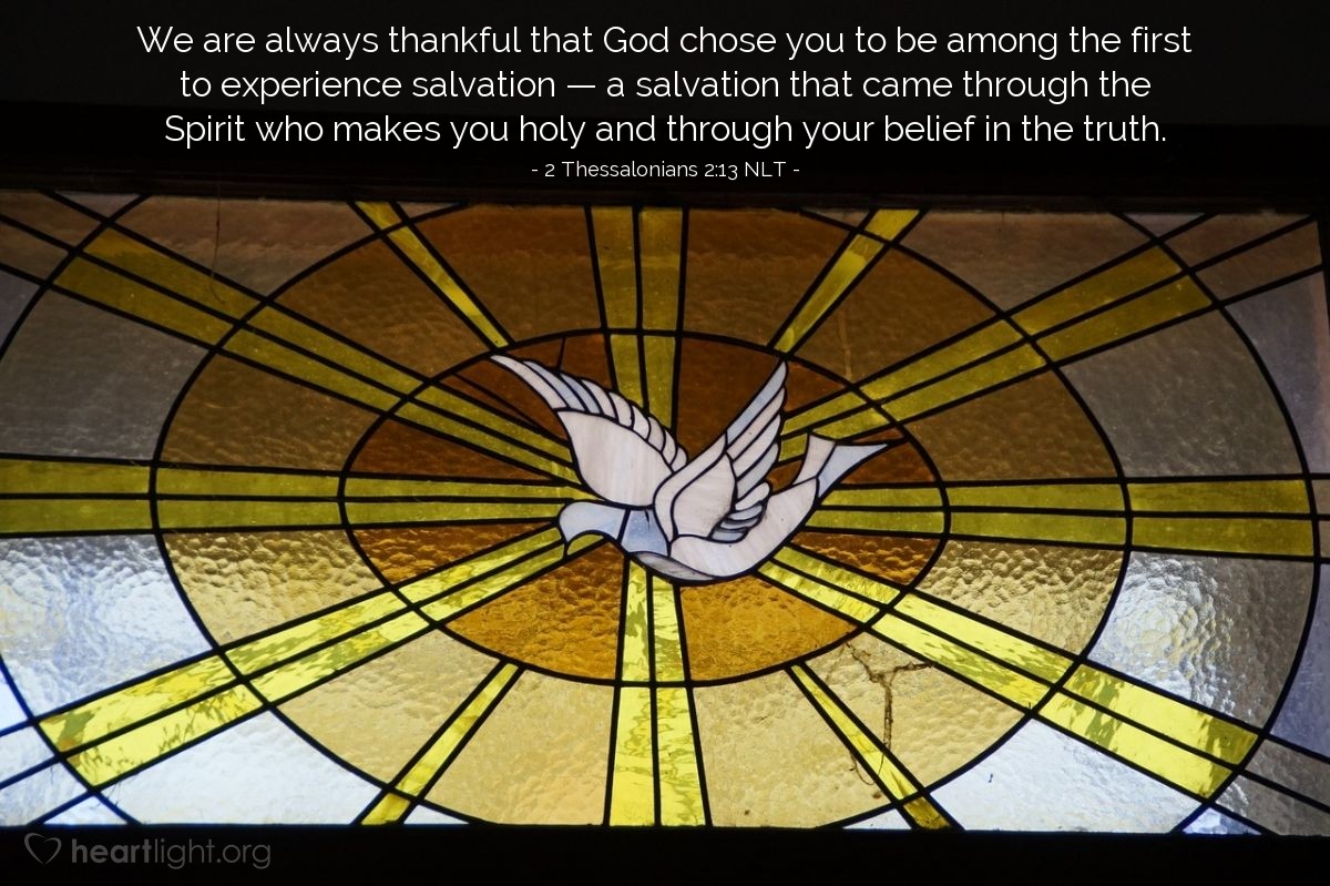 Illustration of 2 Thessalonians 2:13 NLT —  We are always thankful that God chose you to be among the first to experience salvation — a salvation that came through the Spirit who makes you holy and through your belief in the truth.