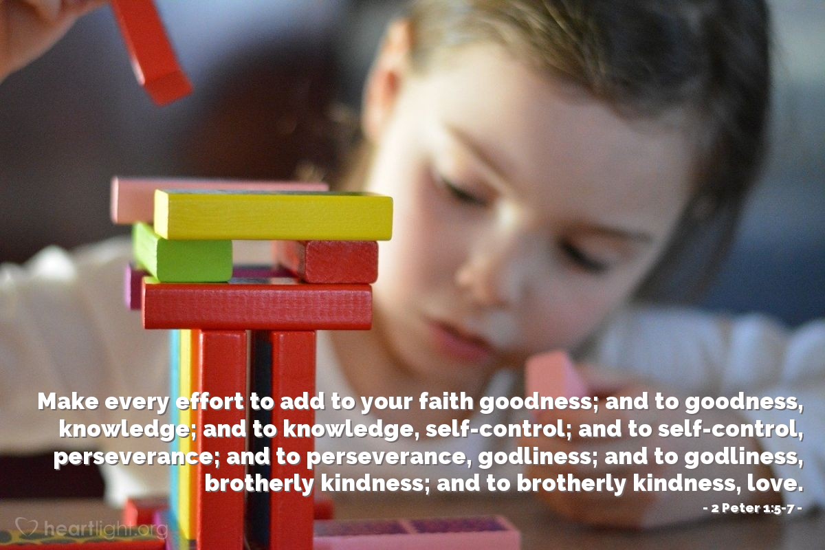 Illustration of 2 Peter 1:5-7 — Make every effort to add to your faith goodness; and to goodness, knowledge; and to knowledge, self-control; and to self-control, perseverance; and to perseverance, godliness; and to godliness, brotherly kindness; and to brotherly kindness, love. 