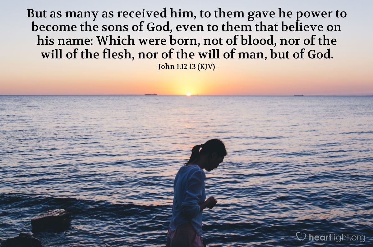 Illustration of John 1:12-13 (KJV) — But as many as received him, to them gave he power to become the sons of God, even to them that believe on his name: Which were born, not of blood, nor of the will of the flesh, nor of the will of man, but of God.