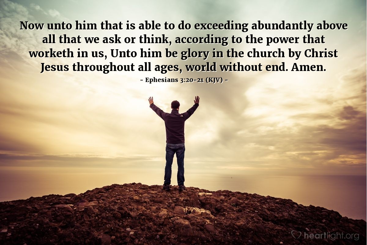 Illustration of Ephesians 3:20-21 (KJV) — Now unto him that is able to do exceeding abundantly above all that we ask or think, according to the power that worketh in us, Unto him be glory in the church by Christ Jesus throughout all ages, world without end. Amen.
