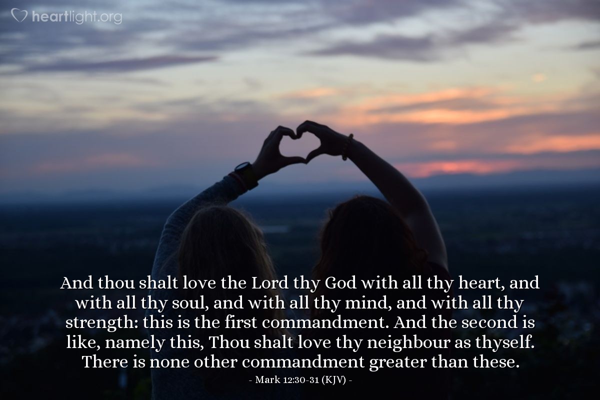 Illustration of Mark 12:30-31 (KJV) — And thou shalt love the Lord thy God with all thy heart, and with all thy soul, and with all thy mind, and with all thy strength: this is the first commandment. And the second is like, namely this, Thou shalt love thy neighbour as thyself. There is none other commandment greater than these.