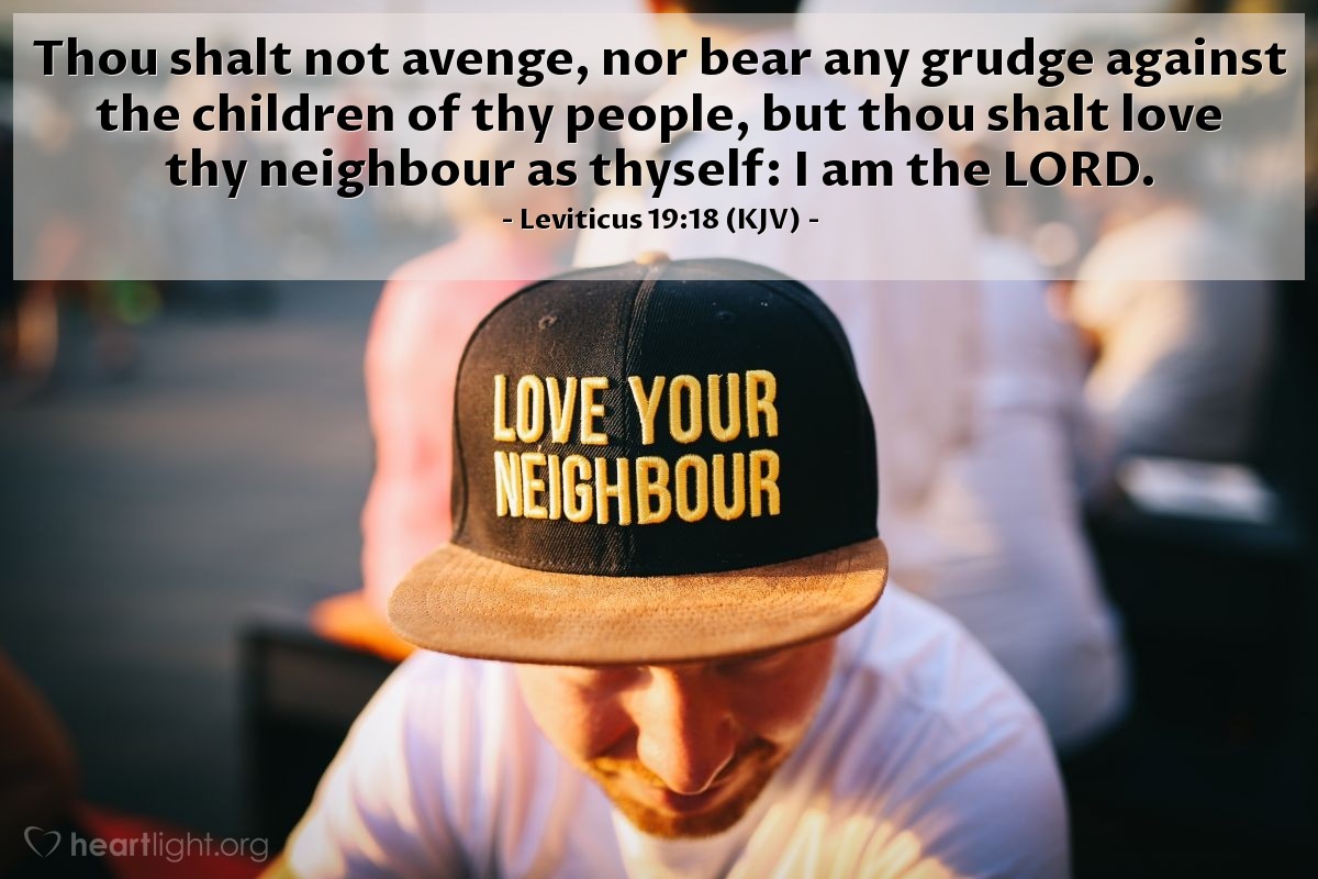 Illustration of Leviticus 19:18 (KJV) — Thou shalt not avenge, nor bear any grudge against the children of thy people, but thou shalt love thy neighbour as thyself: I am the LORD.